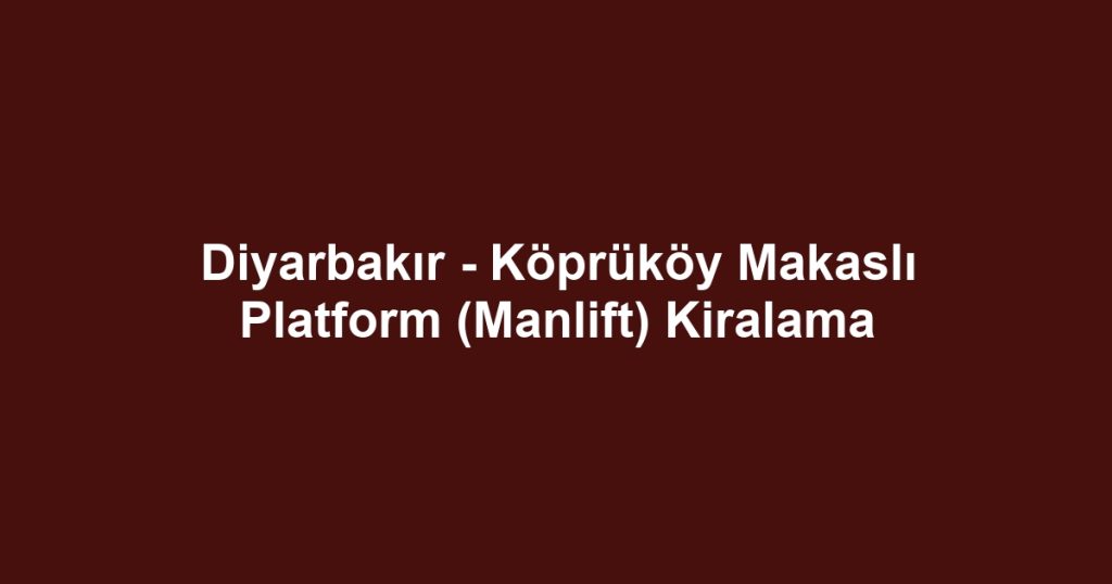 Diyarbakır - Köprüköy Makaslı Platform (Manlift) Kiralama