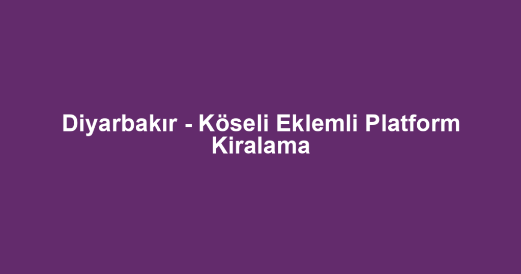 Diyarbakır - Köseli Eklemli Platform Kiralama