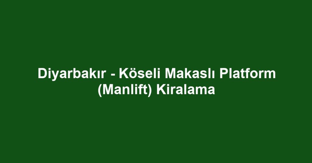 Diyarbakır - Köseli Makaslı Platform (Manlift) Kiralama