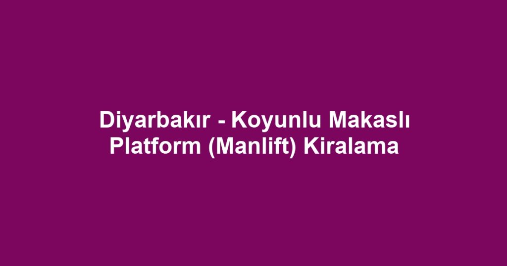 Diyarbakır - Koyunlu Makaslı Platform (Manlift) Kiralama