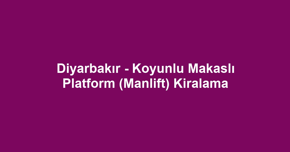 Diyarbakır - Koyunlu Makaslı Platform (Manlift) Kiralama
