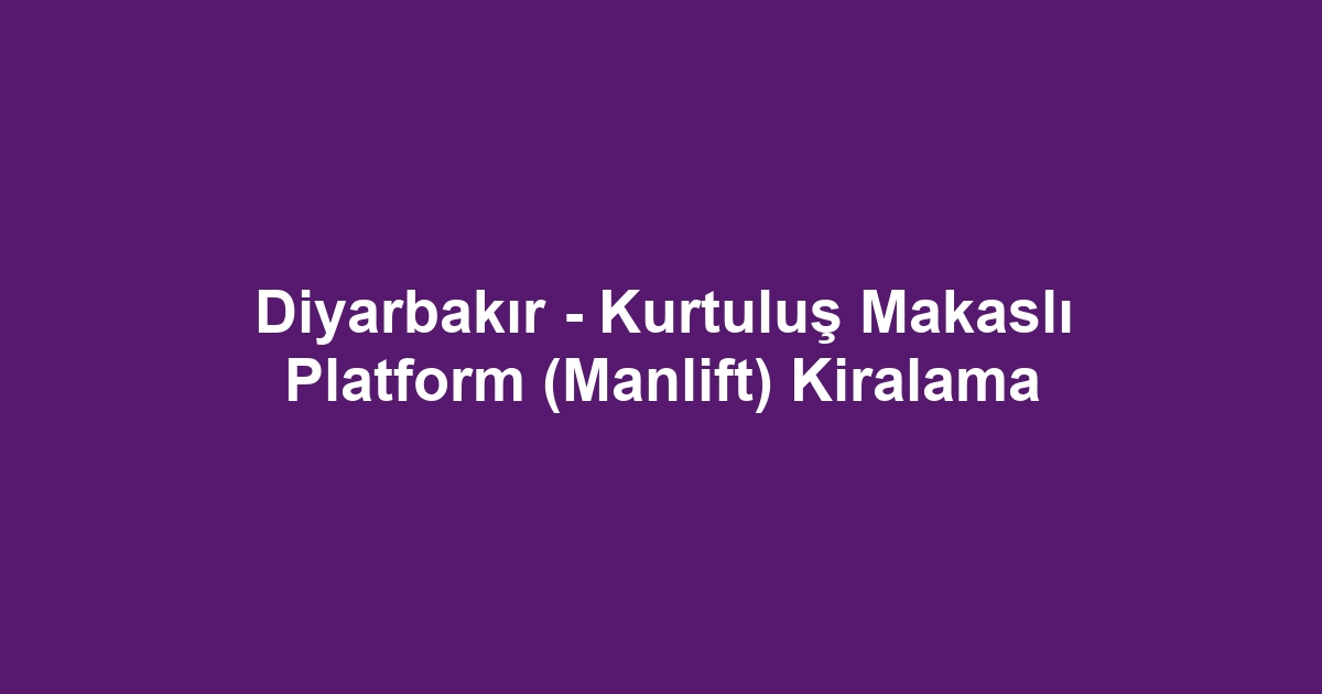 Diyarbakır - Kurtuluş Makaslı Platform (Manlift) Kiralama