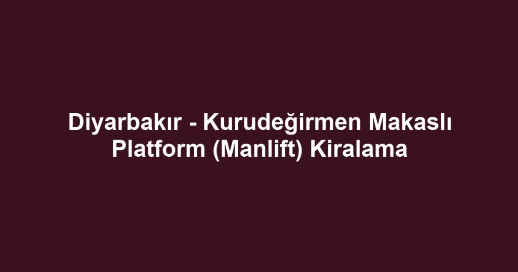 Diyarbakır - Kurudeğirmen Makaslı Platform (Manlift) Kiralama