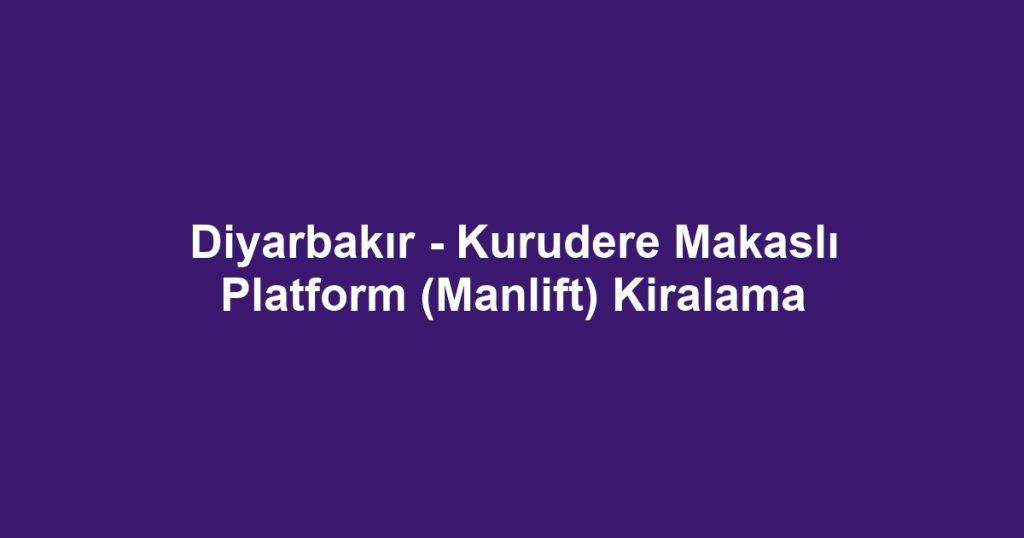 Diyarbakır - Kurudere Makaslı Platform (Manlift) Kiralama