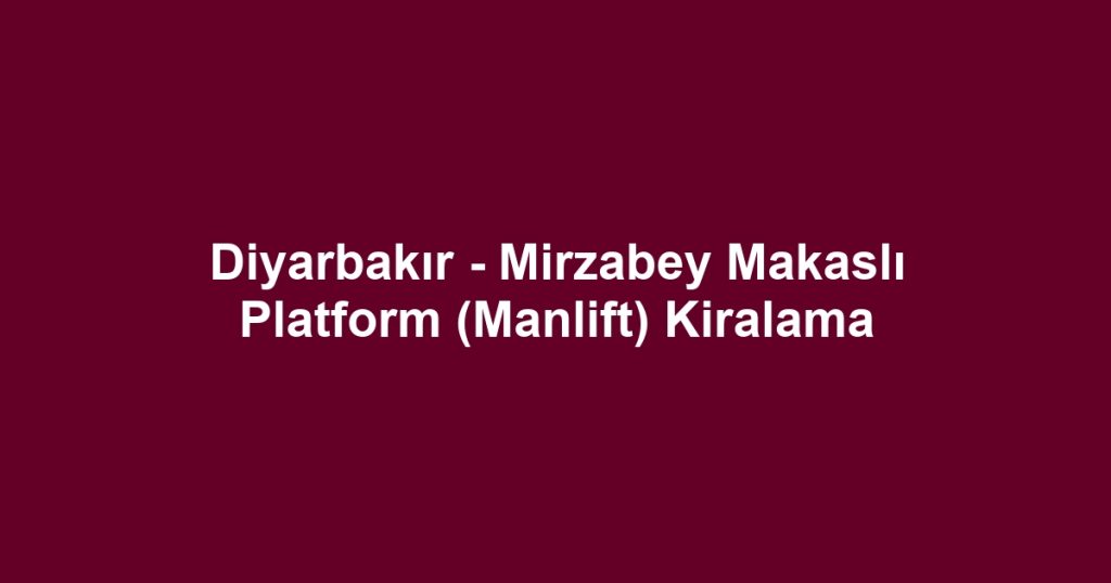 Diyarbakır - Mirzabey Makaslı Platform (Manlift) Kiralama