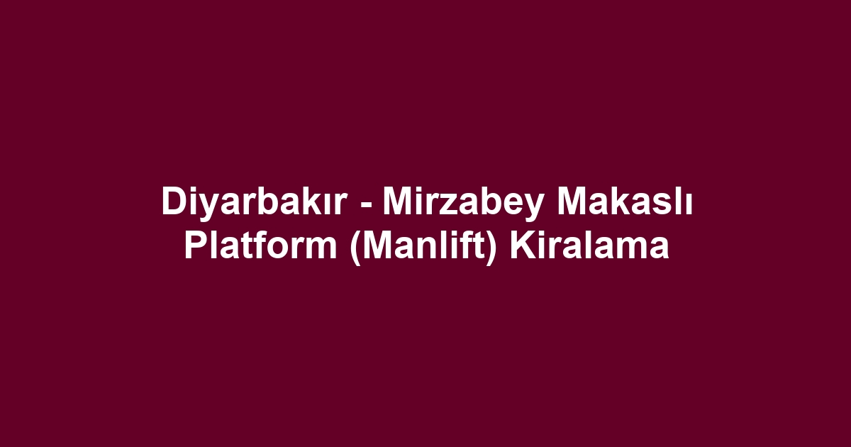 Diyarbakır - Mirzabey Makaslı Platform (Manlift) Kiralama