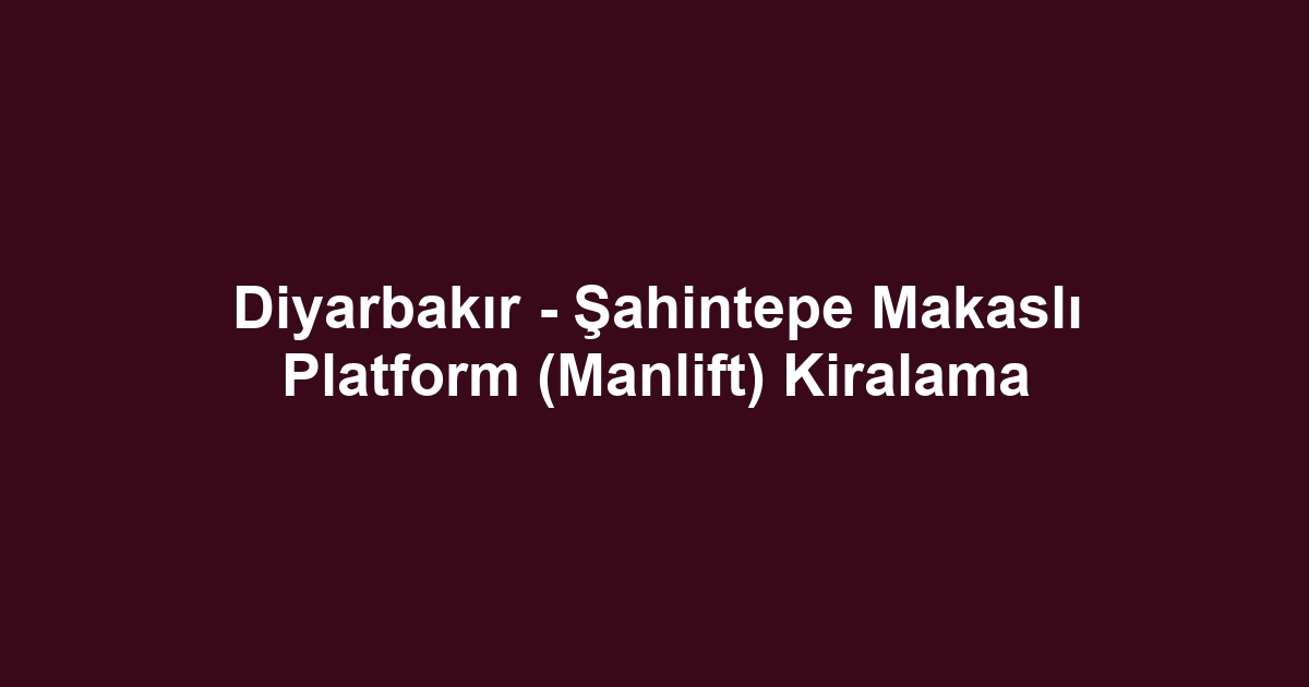 Diyarbakır - Şahintepe Makaslı Platform (Manlift) Kiralama