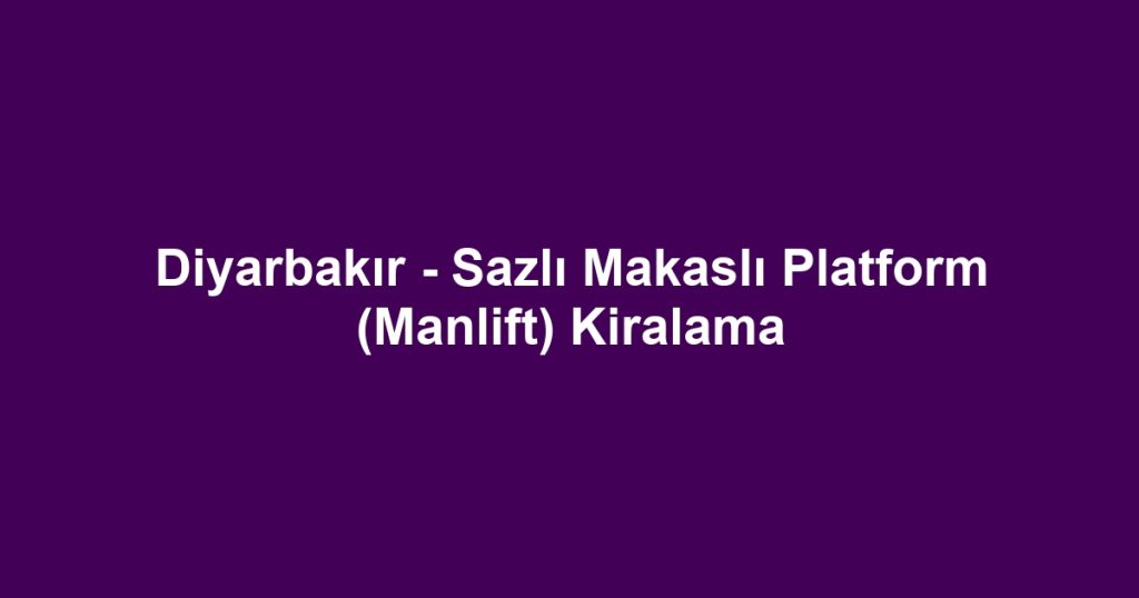Diyarbakır - Sazlı Makaslı Platform (Manlift) Kiralama