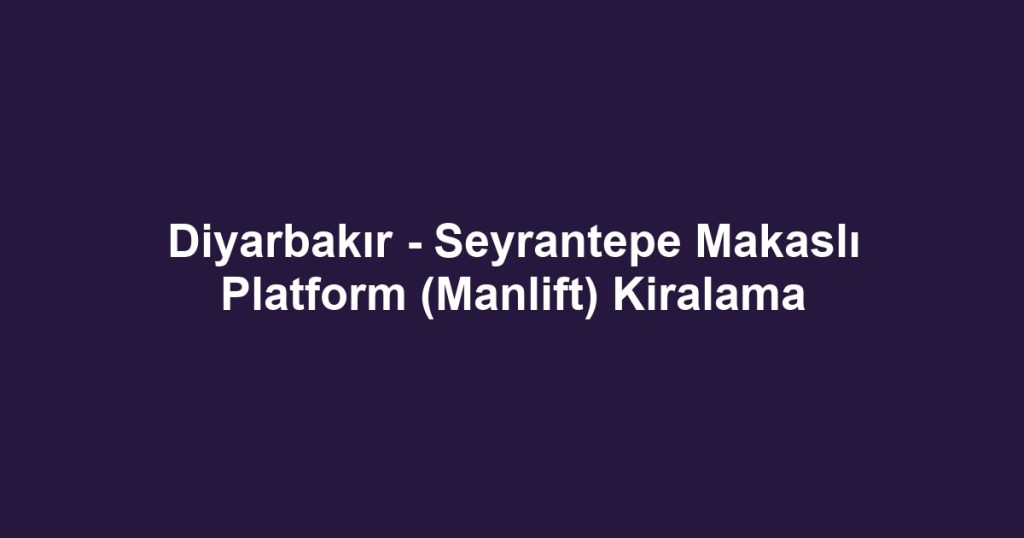 Diyarbakır - Seyrantepe Makaslı Platform (Manlift) Kiralama