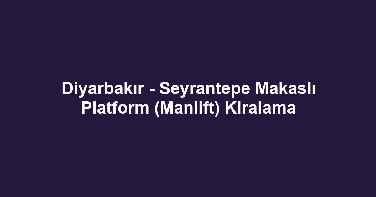 Diyarbakır - Seyrantepe Makaslı Platform (Manlift) Kiralama