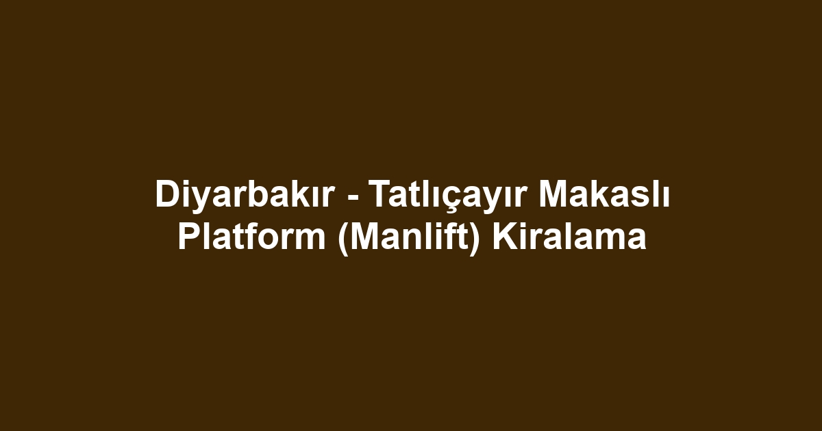 Diyarbakır - Tatlıçayır Makaslı Platform (Manlift) Kiralama