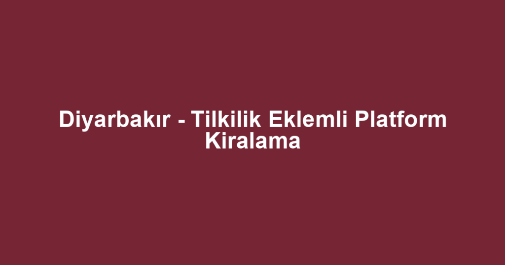 Diyarbakır - Tilkilik Eklemli Platform Kiralama