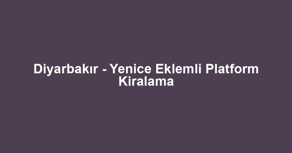 Diyarbakır - Yenice Eklemli Platform Kiralama