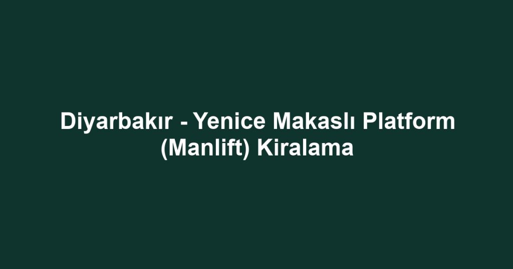 Diyarbakır - Yenice Makaslı Platform (Manlift) Kiralama
