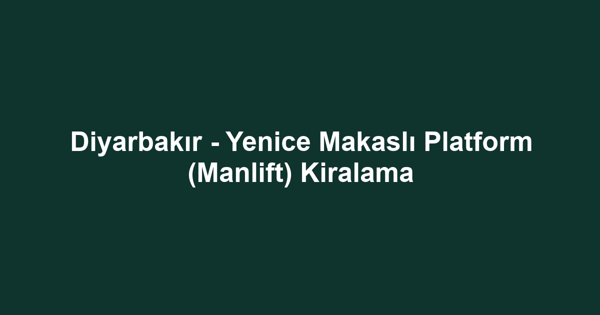Diyarbakır - Yenice Makaslı Platform (Manlift) Kiralama