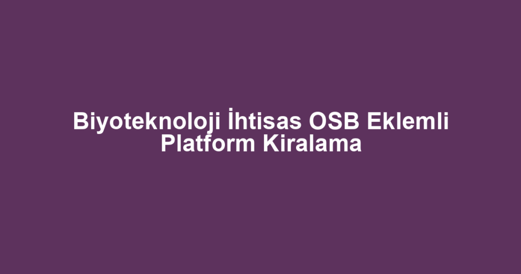 Biyoteknoloji İhtisas OSB Eklemli Platform Kiralama