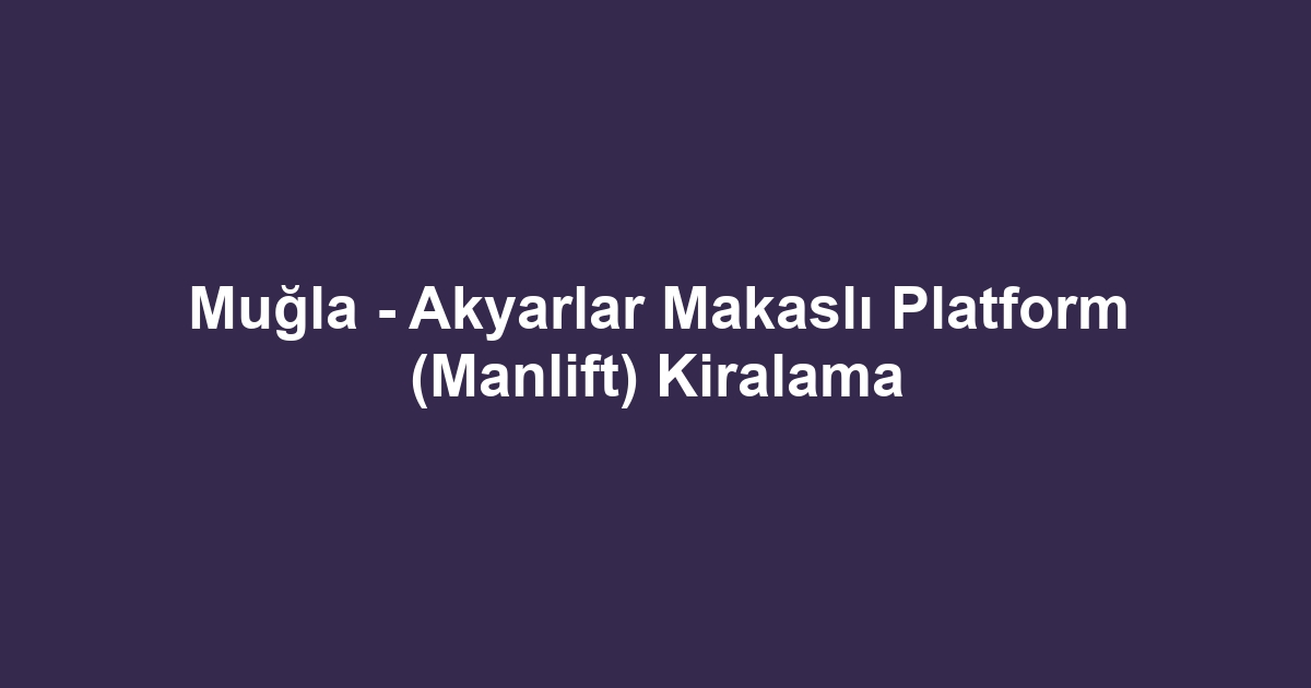 Muğla - Akyarlar Makaslı Platform (Manlift) Kiralama