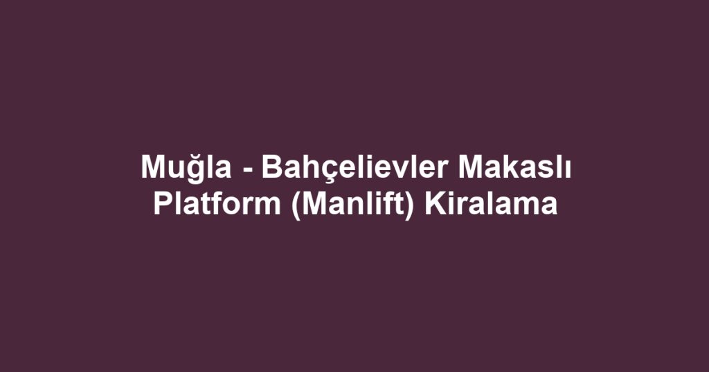 Muğla - Bahçelievler Makaslı Platform (Manlift) Kiralama