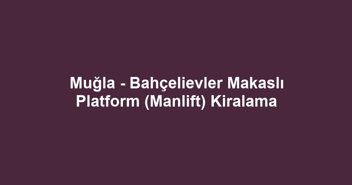Muğla - Bahçelievler Makaslı Platform (Manlift) Kiralama