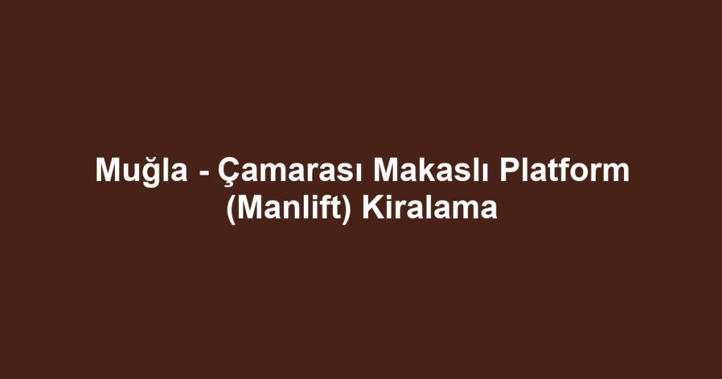 Muğla - Çamarası Makaslı Platform (Manlift) Kiralama