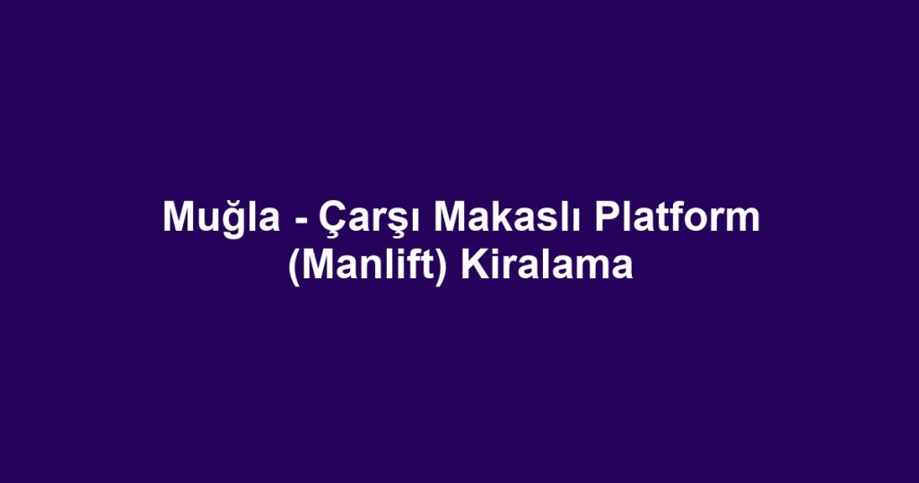 Muğla - Çarşı Makaslı Platform (Manlift) Kiralama