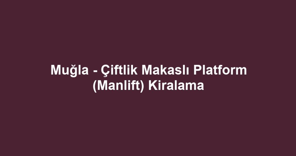 Muğla - Çiftlik Makaslı Platform (Manlift) Kiralama
