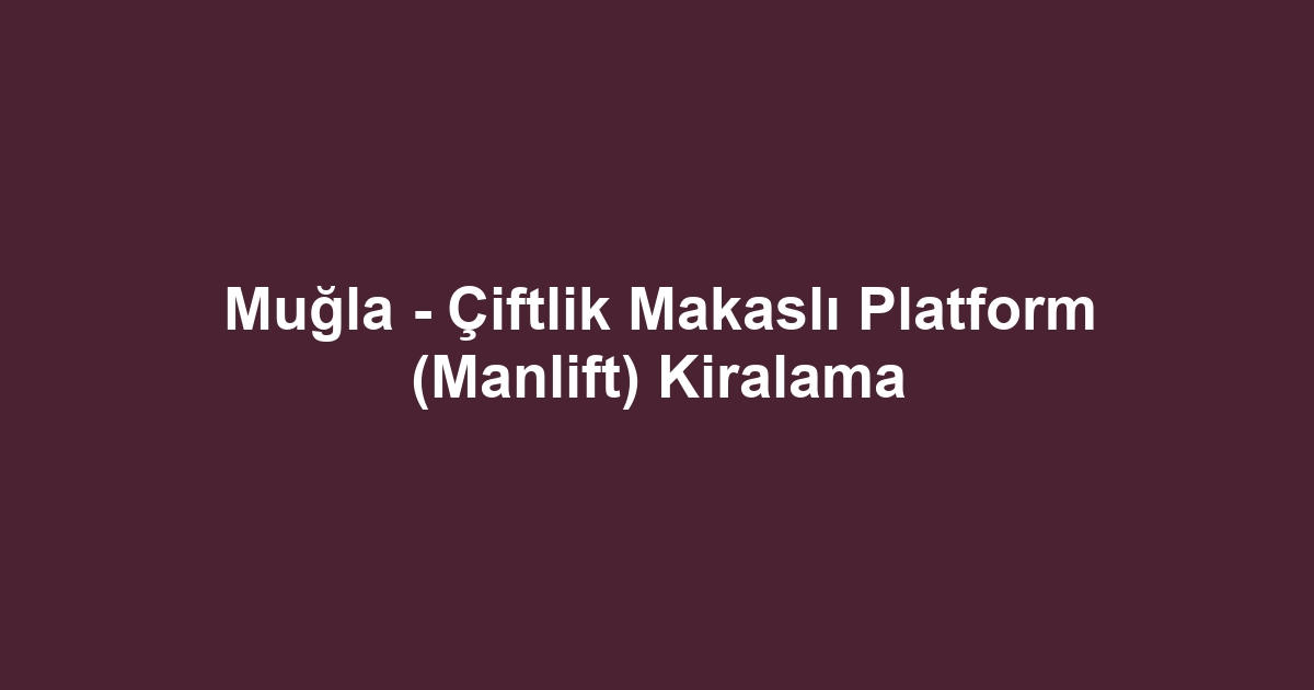 Muğla - Çiftlik Makaslı Platform (Manlift) Kiralama