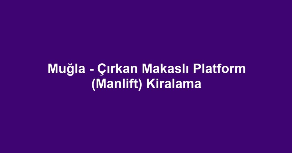 Muğla - Çırkan Makaslı Platform (Manlift) Kiralama