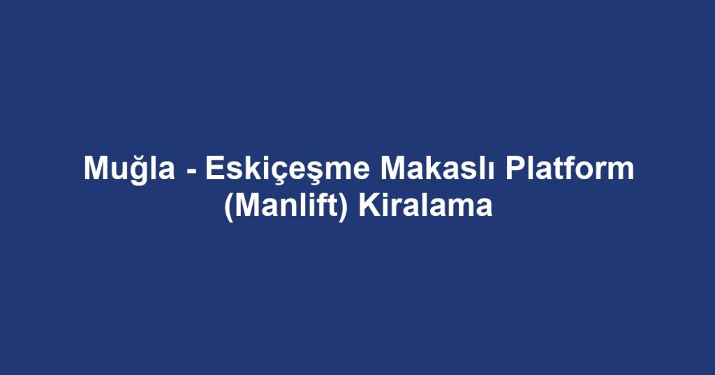 Muğla - Eskiçeşme Makaslı Platform (Manlift) Kiralama