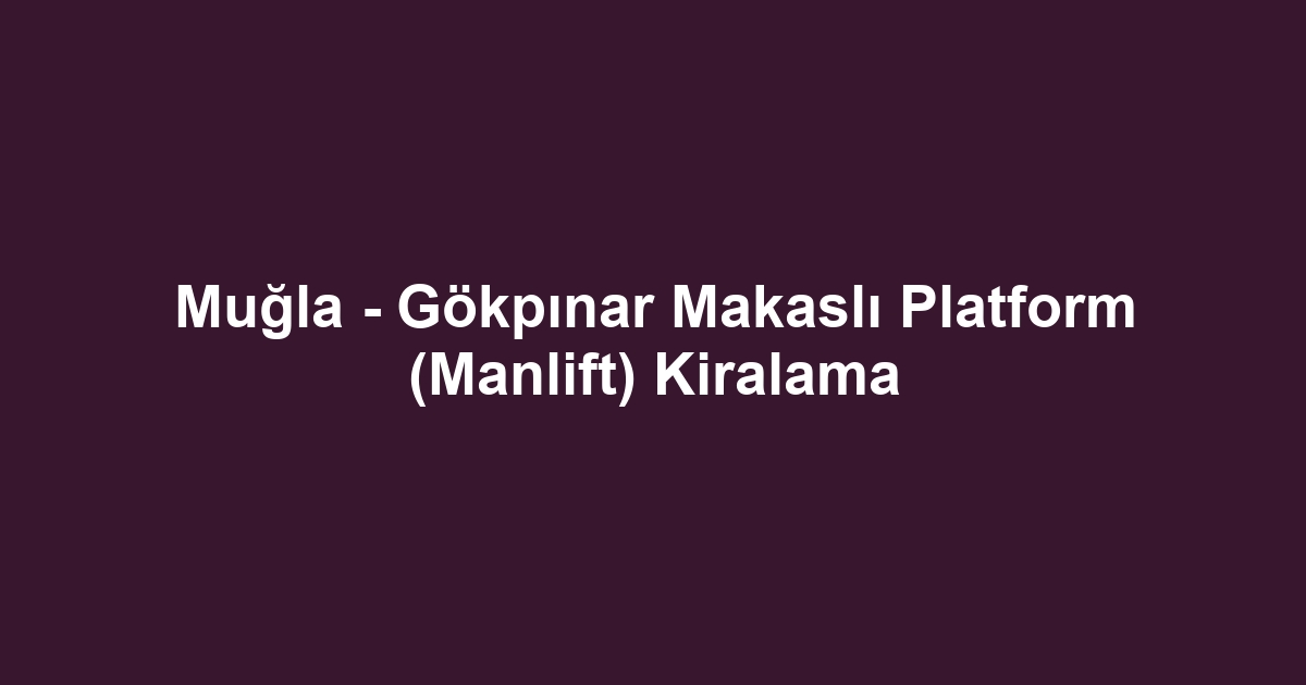 Muğla - Gökpınar Makaslı Platform (Manlift) Kiralama