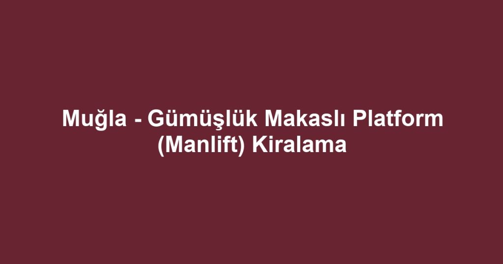 Muğla - Gümüşlük Makaslı Platform (Manlift) Kiralama