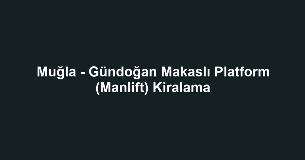 Muğla - Gündoğan Makaslı Platform (Manlift) Kiralama