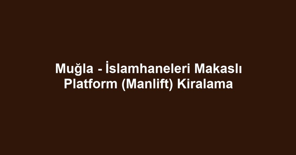 Muğla - İslamhaneleri Makaslı Platform (Manlift) Kiralama