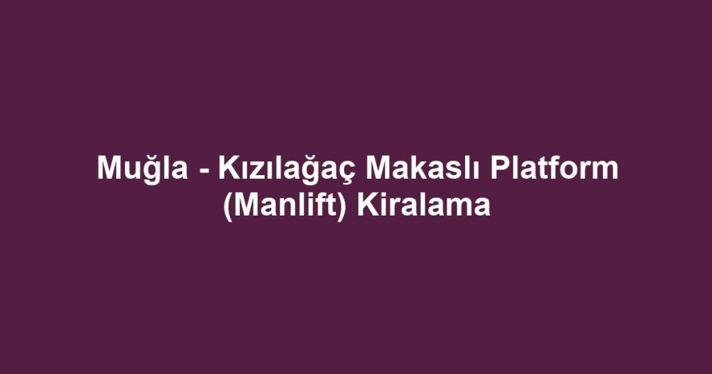 Muğla - Kızılağaç Makaslı Platform (Manlift) Kiralama
