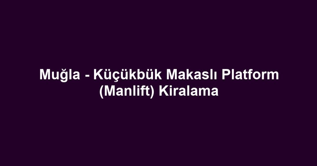 Muğla - Küçükbük Makaslı Platform (Manlift) Kiralama
