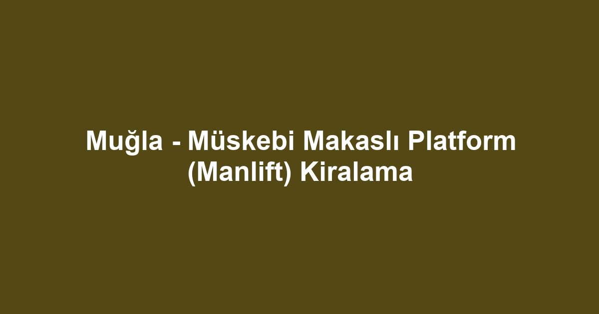 Muğla - Müskebi Makaslı Platform (Manlift) Kiralama
