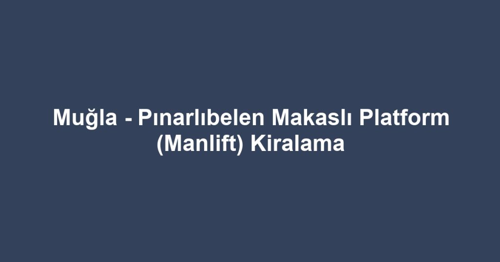 Muğla - Pınarlıbelen Makaslı Platform (Manlift) Kiralama