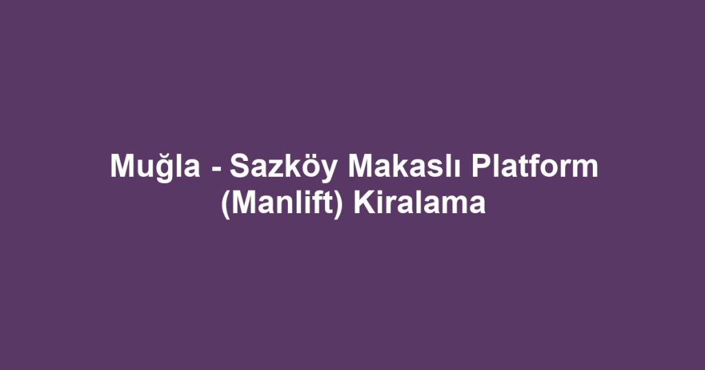 Muğla - Sazköy Makaslı Platform (Manlift) Kiralama