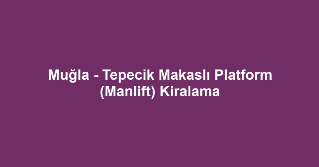 Muğla - Tepecik Makaslı Platform (Manlift) Kiralama