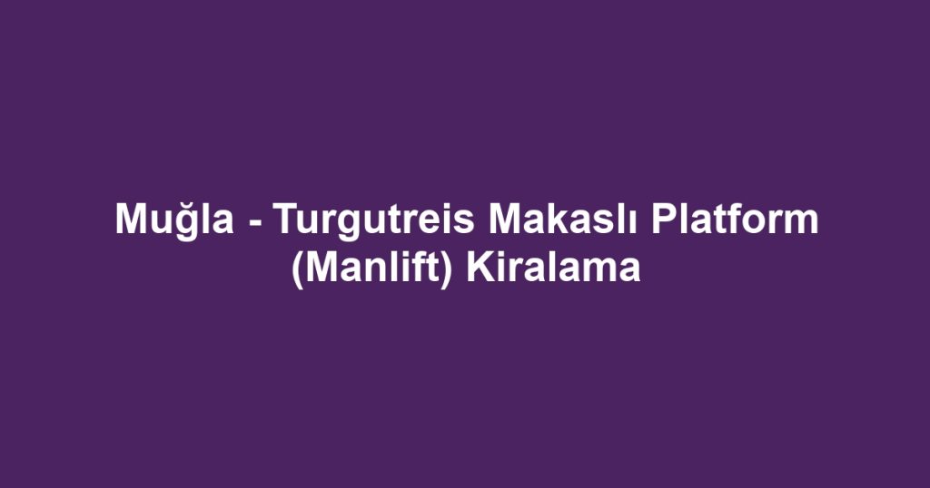 Muğla - Turgutreis Makaslı Platform (Manlift) Kiralama
