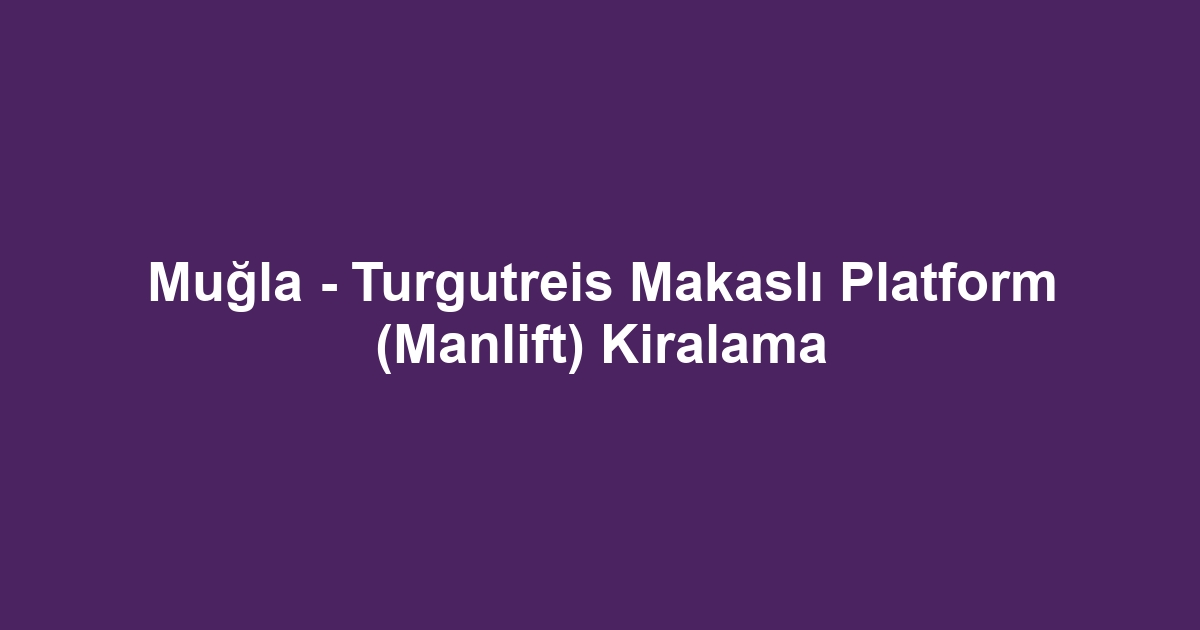 Muğla - Turgutreis Makaslı Platform (Manlift) Kiralama