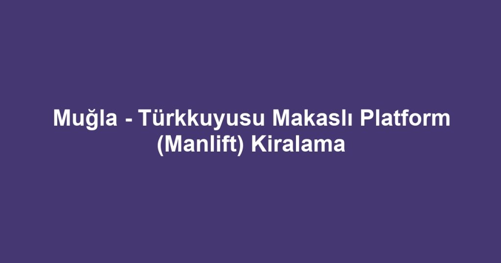 Muğla - Türkkuyusu Makaslı Platform (Manlift) Kiralama