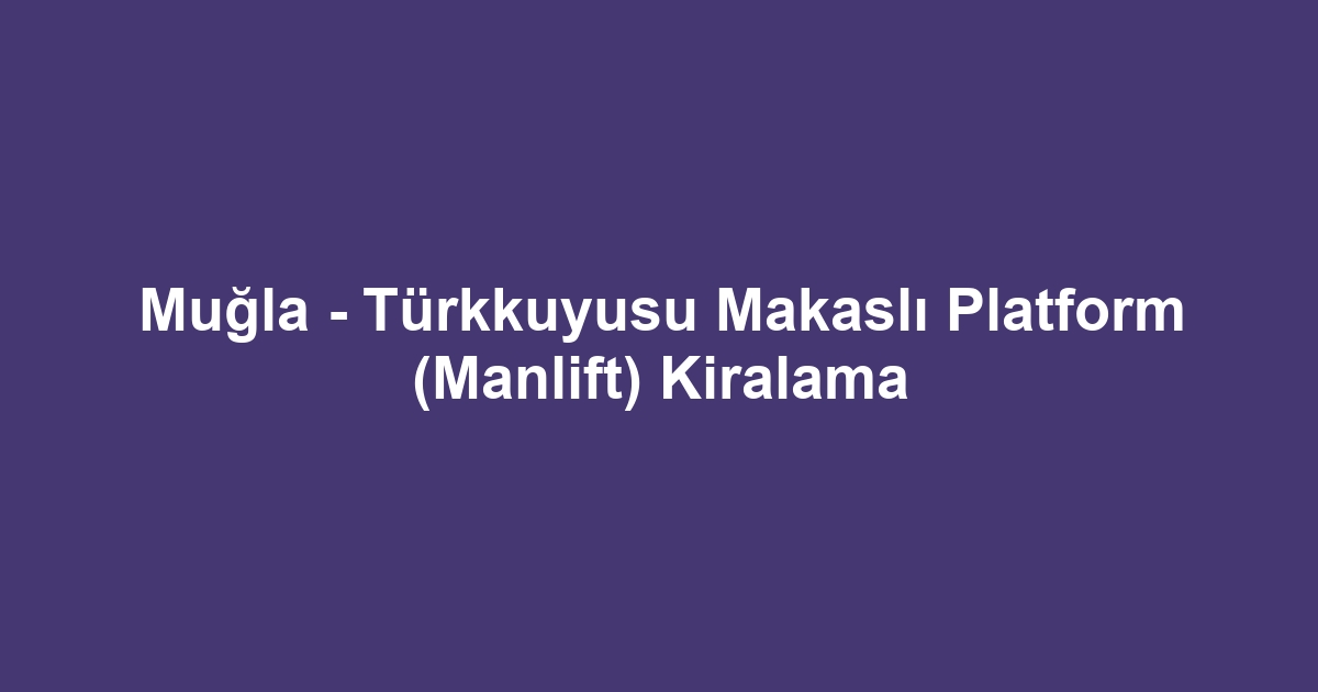 Muğla - Türkkuyusu Makaslı Platform (Manlift) Kiralama