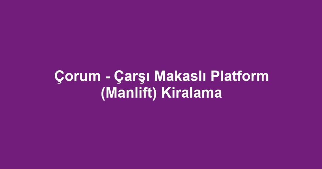Çorum - Çarşı Makaslı Platform (Manlift) Kiralama