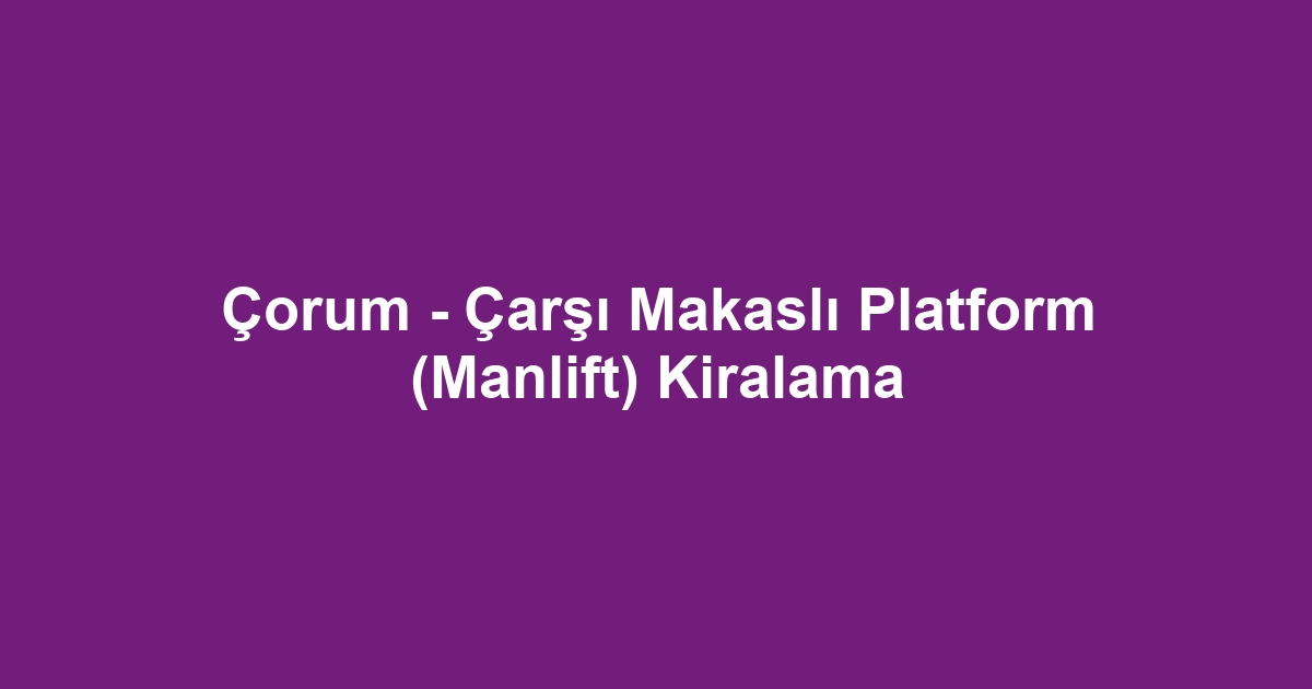 Çorum - Çarşı Makaslı Platform (Manlift) Kiralama
