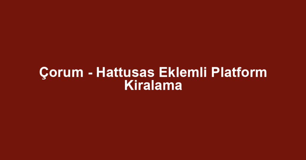 Çorum - Hattusas Eklemli Platform Kiralama
