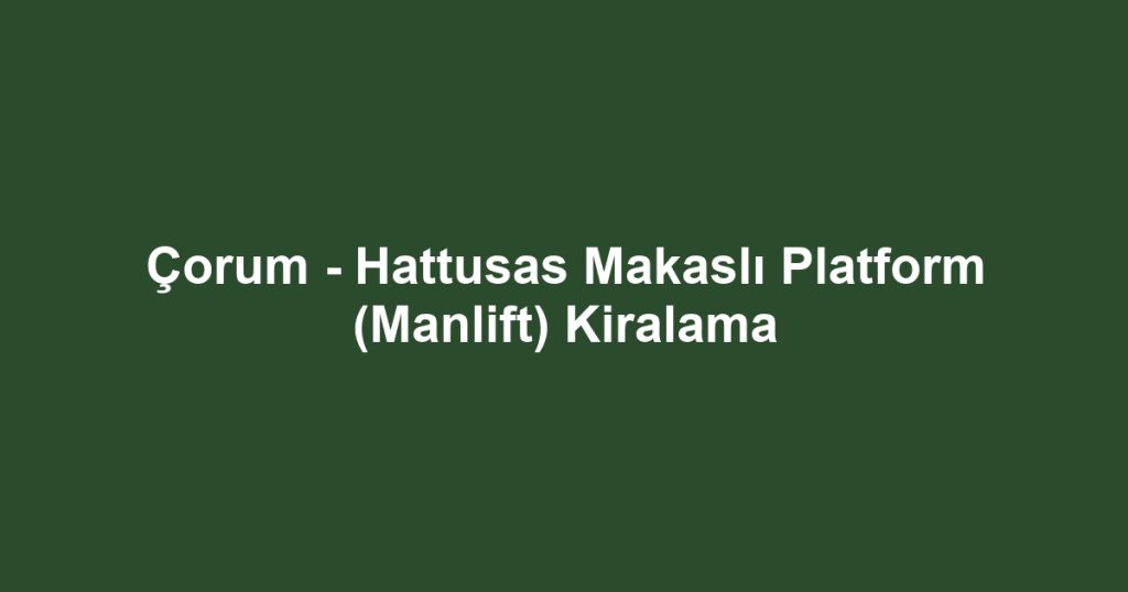 Çorum - Hattusas Makaslı Platform (Manlift) Kiralama