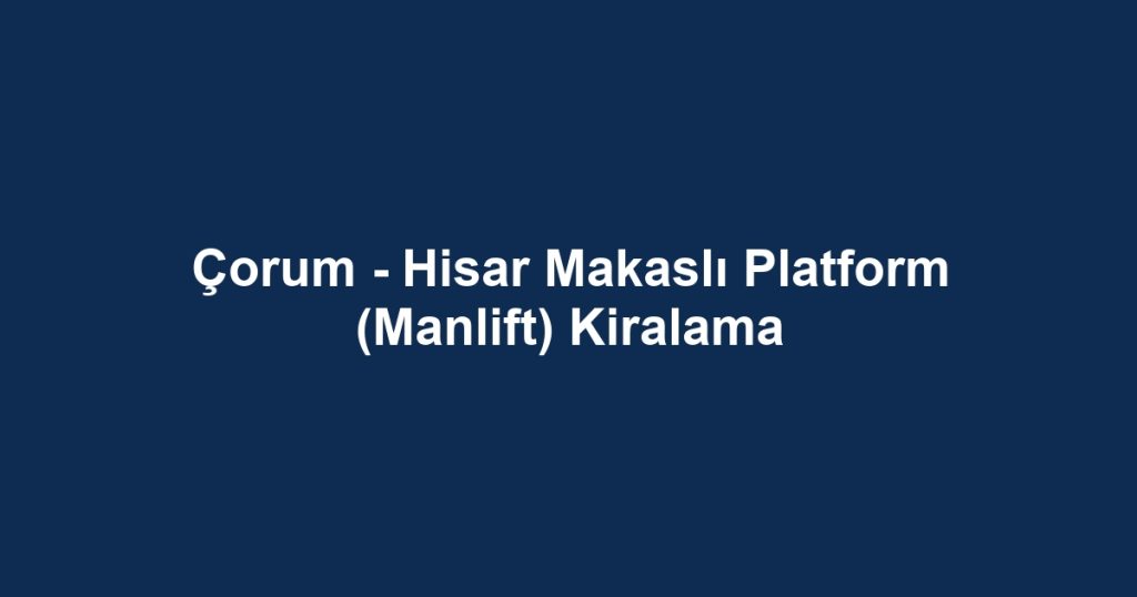 Çorum - Hisar Makaslı Platform (Manlift) Kiralama