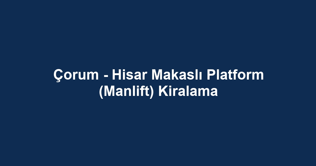 Çorum - Hisar Makaslı Platform (Manlift) Kiralama