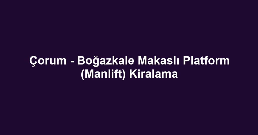 Çorum - Boğazkale Makaslı Platform (Manlift) Kiralama